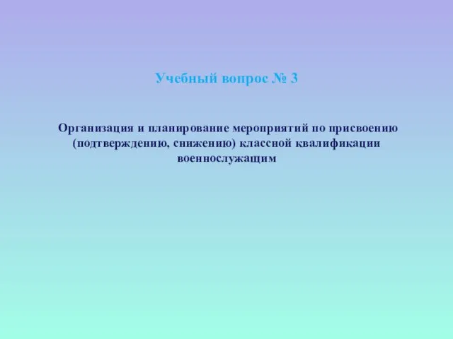 Учебный вопрос № 3 Организация и планирование мероприятий по присвоению (подтверждению, снижению) классной квалификации военнослужащим