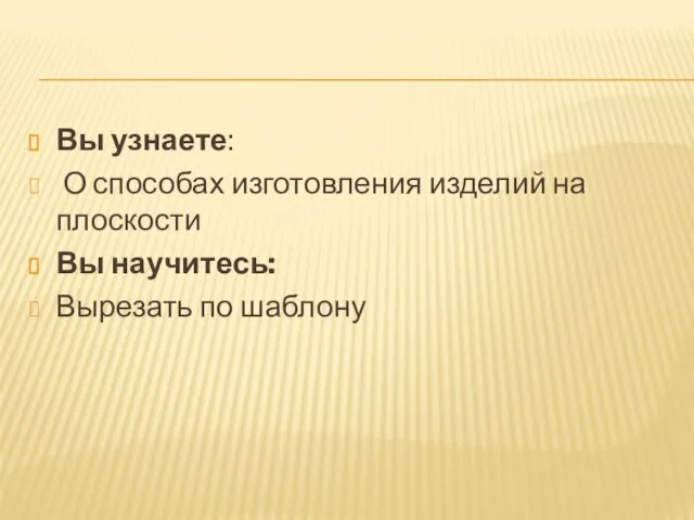 Вы узнаете: О способах изготовления изделий на плоскости Вы научитесь: Вырезать по шаблону