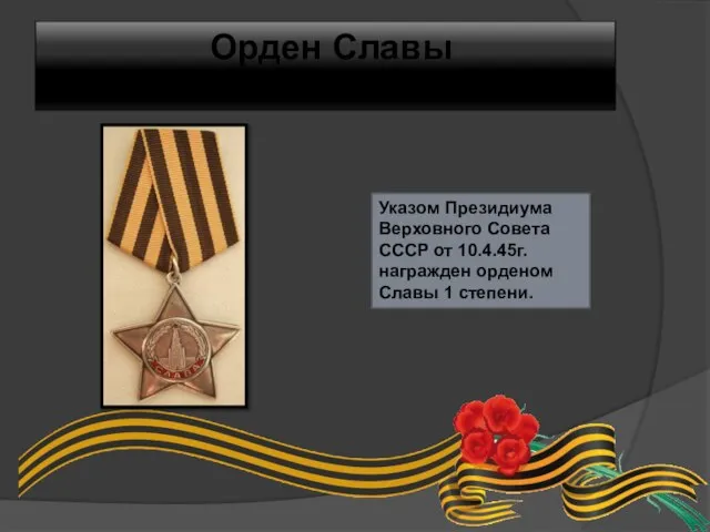 Орден Славы 1 степени Указом Президиума Верховного Совета СССР от 10.4.45г. награжден орденом Славы 1 степени.