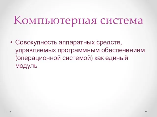 Компьютерная система Совокупность аппаратных средств, управляемых программным обеспечением (операционной системой) как единый модуль