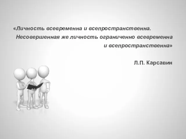 «Личность всевременна и всепространственна. Несовершенная же личность ограниченно всевременна и всепространственна» Л.П. Карсавин