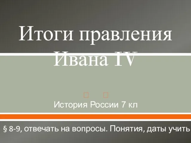 Итоги правления Ивана IV История России 7 кл § 8-9, отвечать на вопросы. Понятия, даты учить