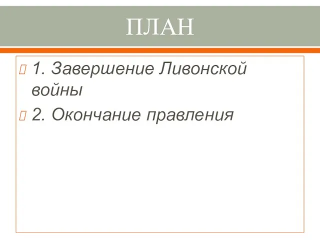 ПЛАН 1. Завершение Ливонской войны 2. Окончание правления