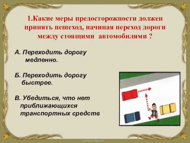 1.Какие меры предосторожности должен принять пешеход, начиная переход дороги между стоящими автомобилями