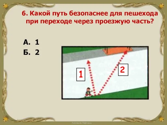 6. Какой путь безопаснее для пешехода при переходе через проезжую часть? А.