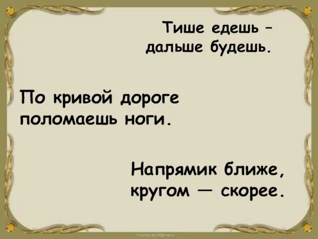 Тише едешь – дальше будешь. По кривой дороге поломаешь ноги. Напрямик ближе, кругом — скорее.