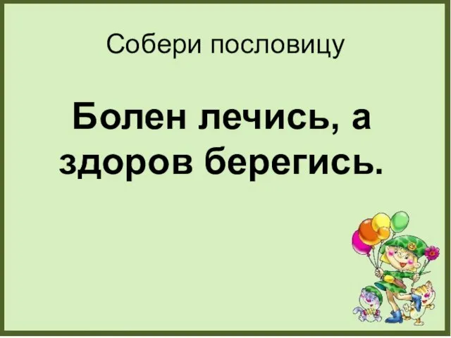 Собери пословицу Болен лечись, а здоров берегись.