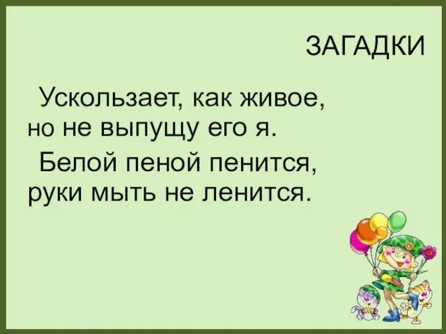 ЗАГАДКИ Ускользает, как живое, но не выпущу его я. Белой пеной пенится, руки мыть не ленится.