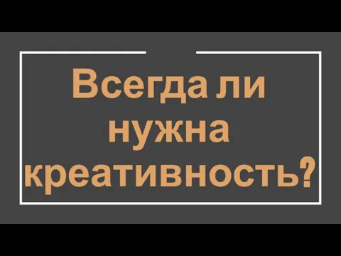 Всегда ли нужна креативность?