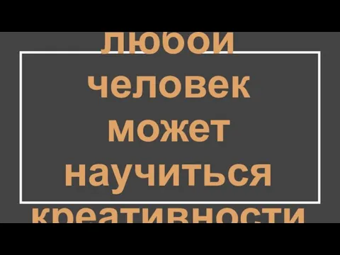 любой человек может научиться креативности