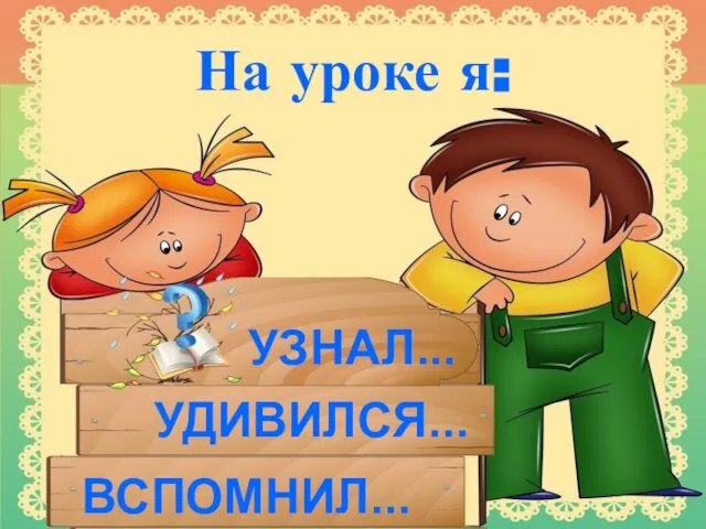 На уроке я: УЗНАЛ... ВСПОМНИЛ... УДИВИЛСЯ...