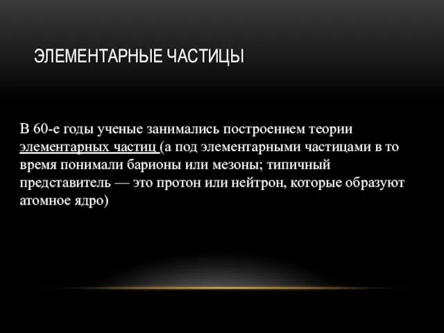 ЭЛЕМЕНТАРНЫЕ ЧАСТИЦЫ В 60-е годы ученые занимались построением теории элементарных частиц (а