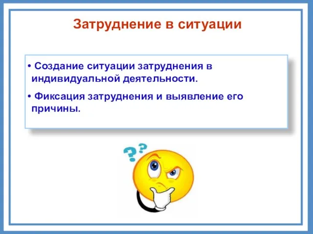 Затруднение в ситуации Создание ситуации затруднения в индивидуальной деятельности. Фиксация затруднения и выявление его причины.