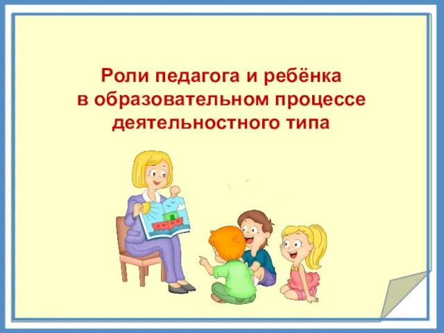 Роли педагога и ребёнка в образовательном процессе деятельностного типа