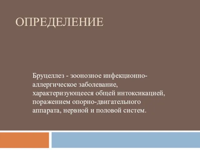 ОПРЕДЕЛЕНИЕ Бруцеллез - зоонозное инфекционно-аллергическое заболевание, характеризующееся общей интоксикацией, поражением опорно-двигательного аппарата, нервной и половой систем.