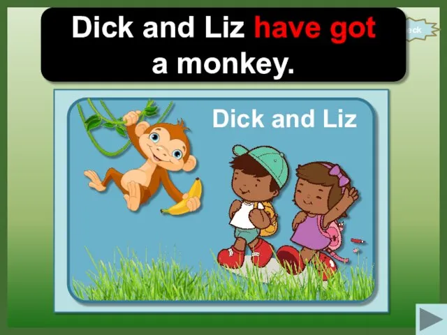 check Dick and Liz have got a monkey. Dick and Liz