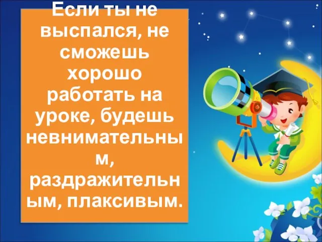 Если ты не выспался, не сможешь хорошо работать на уроке, будешь невнимательным, раздражительным, плаксивым.