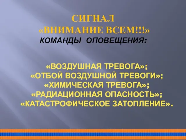 «ВОЗДУШНАЯ ТРЕВОГА»; «ОТБОЙ ВОЗДУШНОЙ ТРЕВОГИ»; «ХИМИЧЕСКАЯ ТРЕВОГА»; «РАДИАЦИОННАЯ ОПАСНОСТЬ»; «КАТАСТРОФИЧЕСКОЕ ЗАТОПЛЕНИЕ». СИГНАЛ «ВНИМАНИЕ ВСЕМ!!!» КОМАНДЫ ОПОВЕЩЕНИЯ: