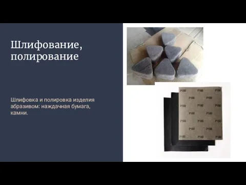 Шлифование, полирование Шлифовка и полировка изделия абразивом: наждачная бумага, камни.