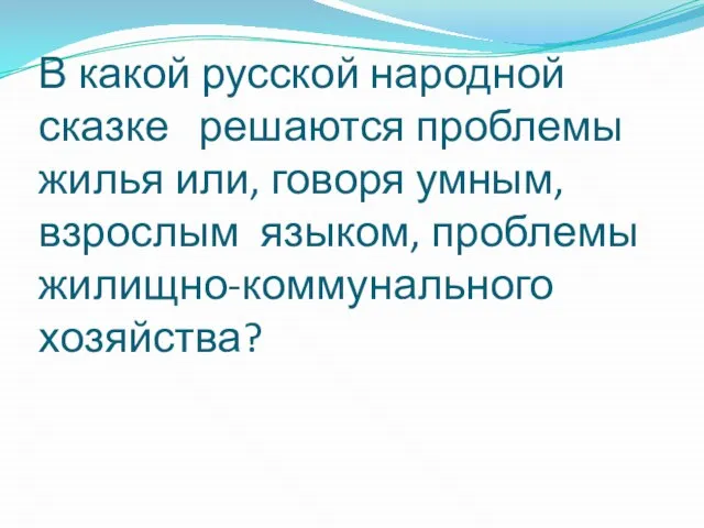В какой русской народной сказке решаются проблемы жилья или, говоря умным, взрослым языком, проблемы жилищно-коммунального хозяйства?