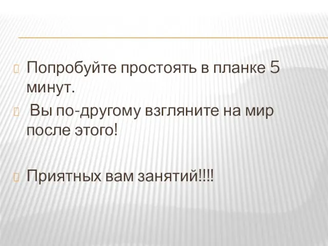 Попробуйте простоять в планке 5 минут. Вы по-другому взгляните на мир после этого! Приятных вам занятий!!!!