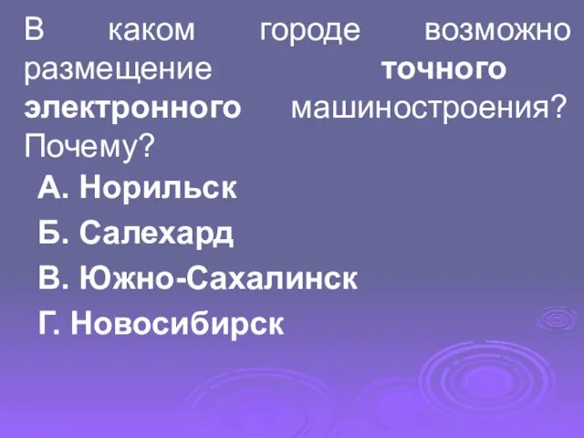 В каком городе возможно размещение точного электронного машиностроения? Почему? А. Норильск Б.