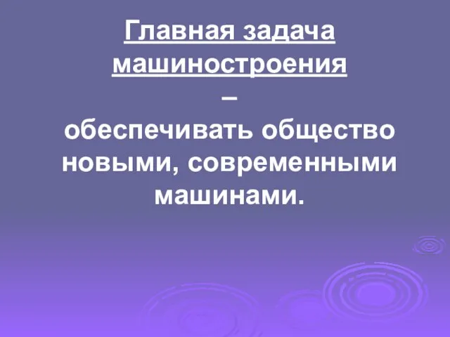 Главная задача машиностроения – обеспечивать общество новыми, современными машинами.