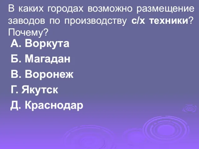 В каких городах возможно размещение заводов по производству с/х техники? Почему? А.