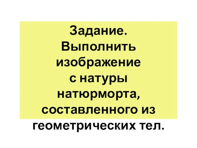 Задание. Выполнить изображение с натуры натюрморта, составленного из геометрических тел.