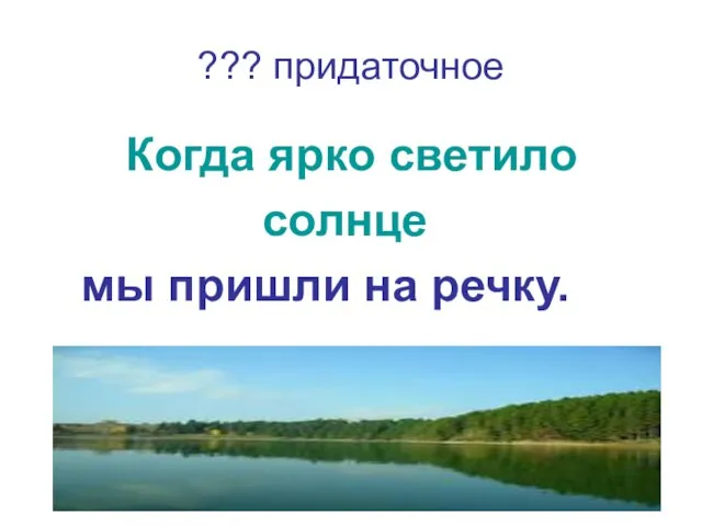 ??? придаточное Когда ярко светило солнце мы пришли на речку.