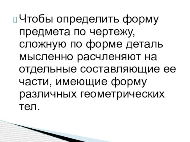 Чтобы определить форму предмета по чертежу, сложную по форме деталь мысленно расчленяют