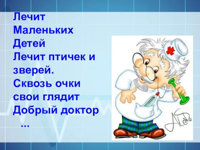 Лечит Маленьких Детей Лечит птичек и зверей. Сквозь очки свои глядит Добрый доктор ...