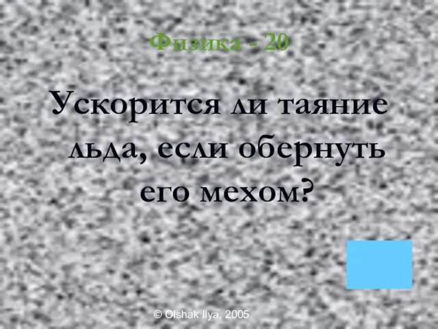 © Olshak Ilya, 2005 Физика - 20 Ускорится ли таяние льда, если обернуть его мехом?