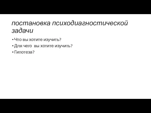 постановка психодиагностической задачи Что вы хотите изучить? Для чего вы хотите изучить? Гипотеза?