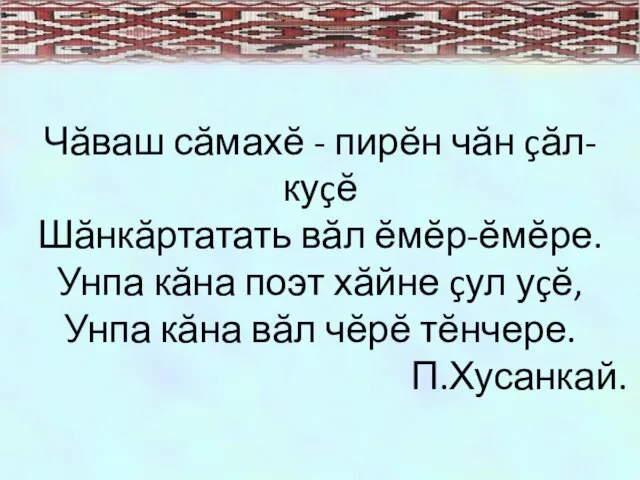 Чăваш сăмахĕ - пирĕн чăн çăл-куçĕ Шăнкăртатать вăл ĕмĕр-ĕмĕре. Унпа кăна поэт