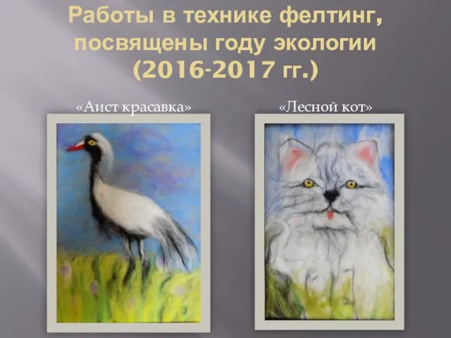 Работы в технике фелтинг, посвящены году экологии (2016-2017 гг.) «Аист красавка» «Лесной кот»