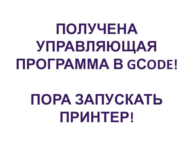 ПОЛУЧЕНА УПРАВЛЯЮЩАЯ ПРОГРАММА В GСODE! ПОРА ЗАПУСКАТЬ ПРИНТЕР!