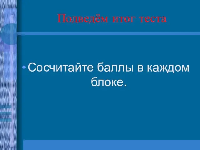 Подведём итог теста Сосчитайте баллы в каждом блоке.