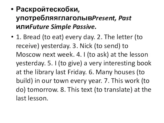 Раскройтескобки, употребляяглаголывPresent, Past илиFuture Simple Passive. 1. Bread (to eat) every day.