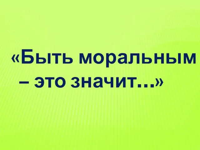 «Быть моральным – это значит…»