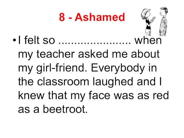 8 - Ashamed I felt so ....................... when my teacher asked me