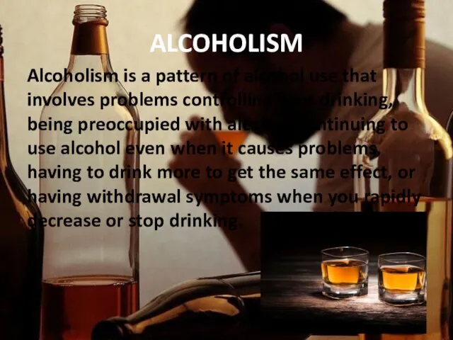 ALCOHOLISM Alcoholism is a pattern of alcohol use that involves problems controlling