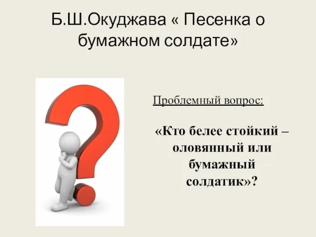 Проблемный вопрос: «Кто белее стойкий – оловянный или бумажный солдатик»? Б.Ш.Окуджава « Песенка о бумажном солдате»