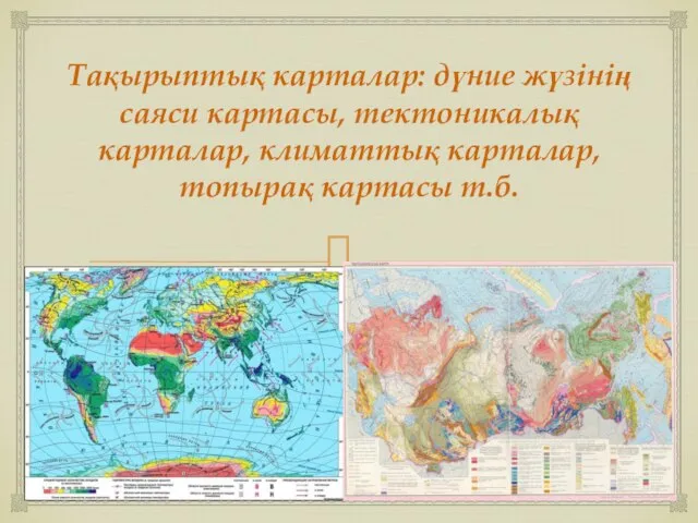 Тақырыптық карталар: дүние жүзінің саяси картасы, тектоникалық карталар, климаттық карталар, топырақ картасы т.б.