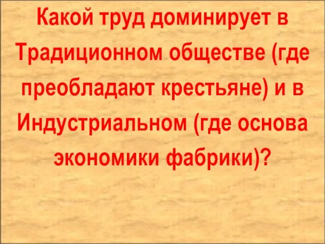 Какой труд доминирует в Традиционном обществе (где преобладают крестьяне) и в Индустриальном (где основа экономики фабрики)?