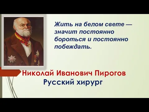 Николай Иванович Пирогов Русский хирург Жить на белом свете — значит постоянно бороться и постоянно побеждать.