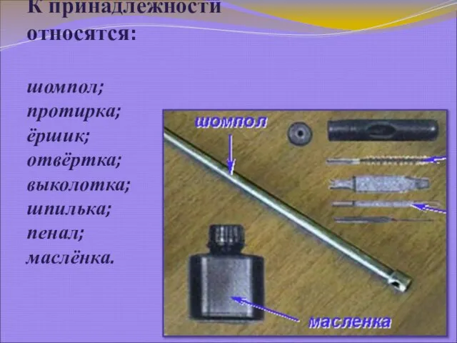 К принадлежности относятся: шомпол; протирка; ёршик; отвёртка; выколотка; шпилька; пенал; маслёнка.