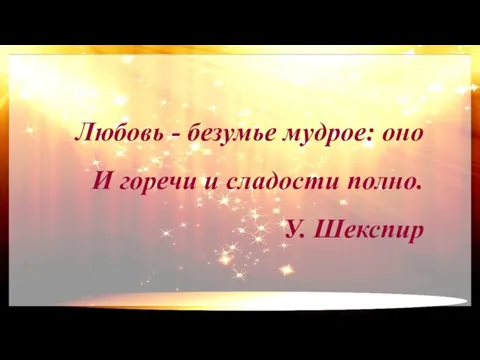 Любовь - безумье мудрое: оно И горечи и сладости полно. У. Шекспир