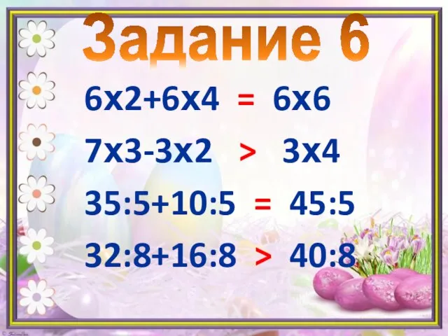 6х2+6х4 = 6х6 7х3-3х2 > 3х4 35:5+10:5 = 45:5 32:8+16:8 > 40:8 Задание 6