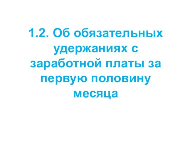 1.2. Об обязательных удержаниях с заработной платы за первую половину месяца